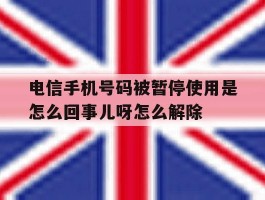 电信手机号码被暂停使用是怎么回事儿呀怎么解除的简单介绍