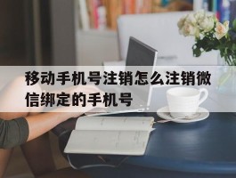 移动手机号注销怎么注销微信绑定的手机号