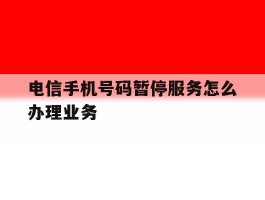 电信手机号码暂停服务怎么办理业务
