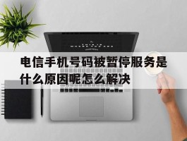 电信手机号码被暂停服务是什么原因呢怎么解决的简单介绍