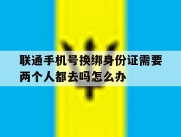 包含联通手机号换绑身份证需要两个人都去吗怎么办的词条
