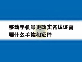 包含移动手机号更改实名认证需要什么手续和证件的词条