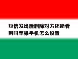 包含短信发出后删除对方还能看到吗苹果手机怎么设置的词条