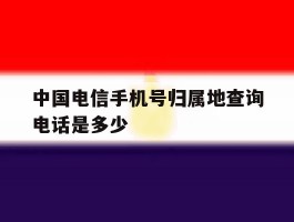 中国电信手机号归属地查询电话是多少