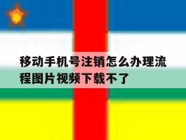 关于移动手机号注销怎么办理流程图片视频下载不了的信息