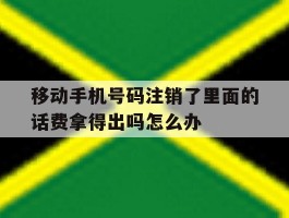 关于移动手机号码注销了里面的话费拿得出吗怎么办的信息