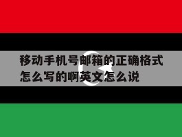 包含移动手机号邮箱的正确格式怎么写的啊英文怎么说的词条