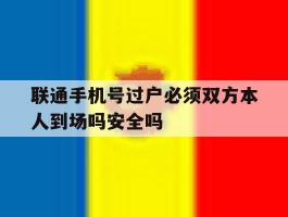 联通手机号过户必须双方本人到场吗安全吗