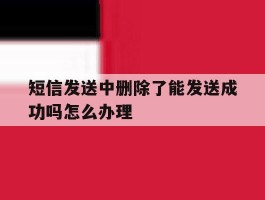 短信发送中删除了能发送成功吗怎么办理