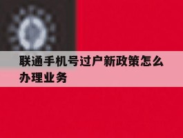 联通手机号过户新政策怎么办理业务