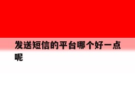 发送短信的平台哪个好一点呢