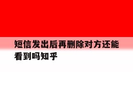 包含短信发出后再删除对方还能看到吗知乎的词条