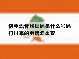 快手语音验证码是什么号码打过来的电话怎么查