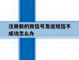 注册新的微信号发送短信不成功怎么办