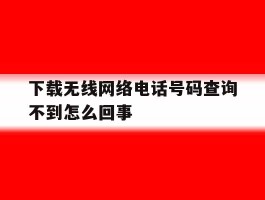 下载无线网络电话号码查询不到怎么回事