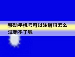 移动手机号可以注销吗怎么注销不了呢的简单介绍