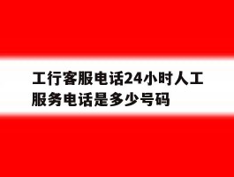 工行客服电话24小时人工服务电话是多少号码
