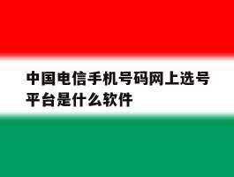 关于中国电信手机号码网上选号平台是什么软件的信息