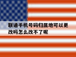 关于联通手机号码归属地可以更改吗怎么改不了呢的信息