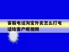 关于客服电话淘宝外卖怎么打电话给客户呢视频的信息
