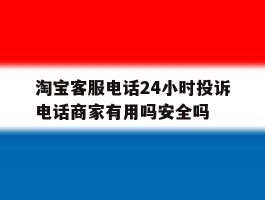 淘宝客服电话24小时投诉电话商家有用吗安全吗的简单介绍