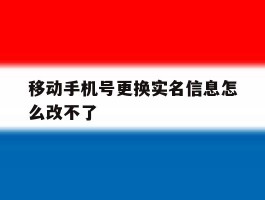 移动手机号更换实名信息怎么改不了