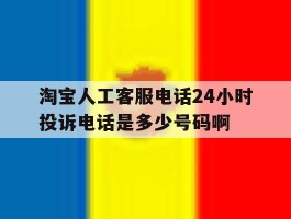 淘宝人工客服电话24小时投诉电话是多少号码啊