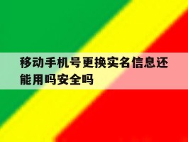 关于移动手机号更换实名信息还能用吗安全吗的信息