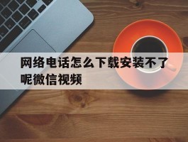 网络电话怎么下载安装不了呢微信视频