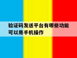 验证码发送平台有哪些功能可以用手机操作
