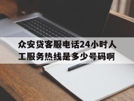 众安贷客服电话24小时人工服务热线是多少号码啊的简单介绍
