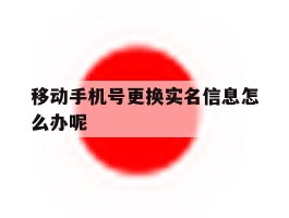 关于移动手机号更换实名信息怎么办呢的信息