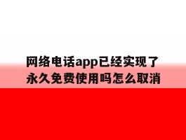 网络电话app已经实现了永久免费使用吗怎么取消的简单介绍
