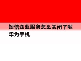 包含短信企业服务怎么关闭了呢华为手机的词条
