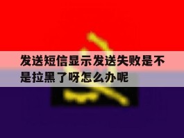 包含发送短信显示发送失败是不是拉黑了呀怎么办呢的词条