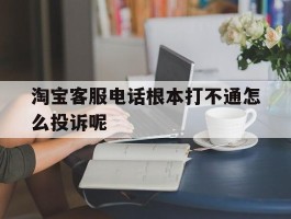 关于淘宝客服电话根本打不通怎么投诉呢的信息