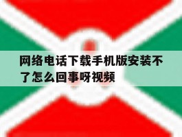 网络电话下载手机版安装不了怎么回事呀视频