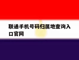 联通手机号码归属地查询入口官网的简单介绍