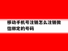 移动手机号注销怎么注销微信绑定的号码的简单介绍
