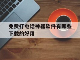 关于免费打电话神器软件有哪些下载的好用的信息