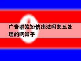 广告群发短信违法吗怎么处理的啊知乎的简单介绍