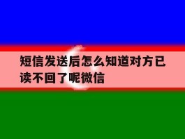 短信发送后怎么知道对方已读不回了呢微信的简单介绍