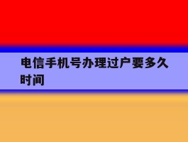 电信手机号办理过户要多久时间