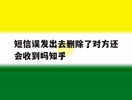关于短信误发出去删除了对方还会收到吗知乎的信息