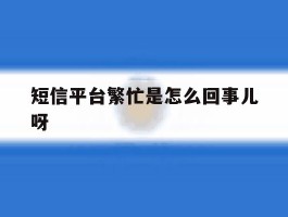 短信平台繁忙是怎么回事儿呀