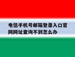 包含电信手机号邮箱登录入口官网网址查询不到怎么办的词条