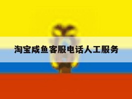 淘宝咸鱼客服电话人工服务