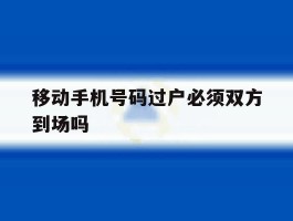 移动手机号码过户必须双方到场吗