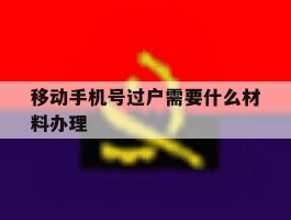 移动手机号过户需要什么材料办理