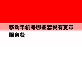 移动手机号哪些套餐有宽带服务费